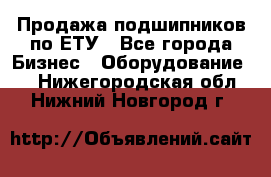 Продажа подшипников по ЕТУ - Все города Бизнес » Оборудование   . Нижегородская обл.,Нижний Новгород г.